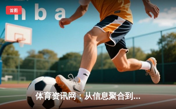 体育资讯网：从信息聚合到生态构建的数字体育新纪元