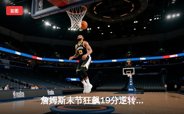 詹姆斯末节狂飙19分逆转掘金，湖人系列赛扳回一城