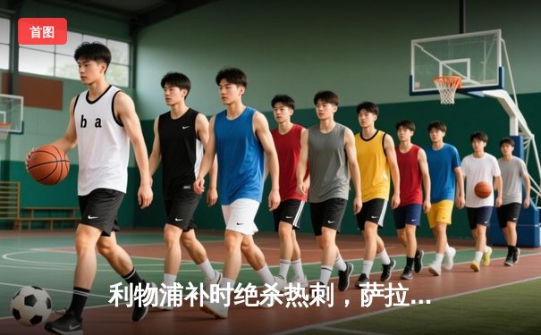 利物浦补时绝杀热刺，萨拉赫点射制胜，红军重返争冠行列