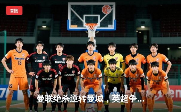 曼联绝杀逆转曼城，英超争冠悬念再起