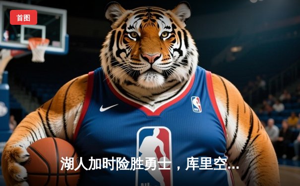 湖人加时险胜勇士，库里空砍40分，詹姆斯关键三分锁定胜局