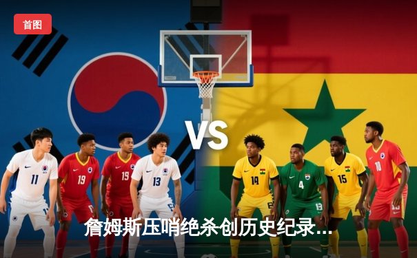 詹姆斯压哨绝杀创历史纪录 湖人加时险胜勇士锁定季后赛席位