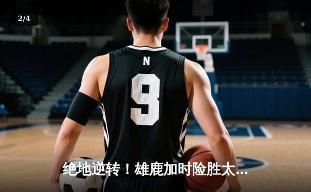 绝地逆转！雄鹿加时险胜太阳，字母哥狂砍44分20篮板捍卫主场 - 2